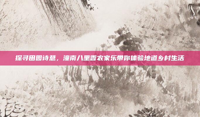 探寻田园诗意,潼南八里香农家乐带你体验地道乡村生活