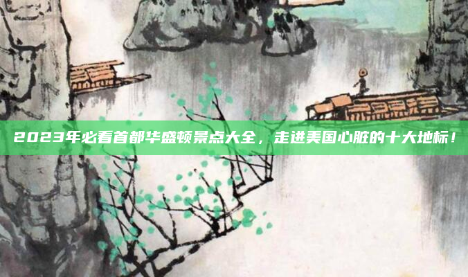 2023年必看首都华盛顿景点大全,走进美国心脏的十大地标!
