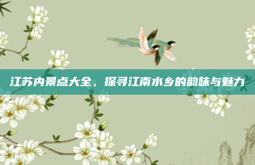江苏内景点大全,探寻江南水乡的韵味与魅力