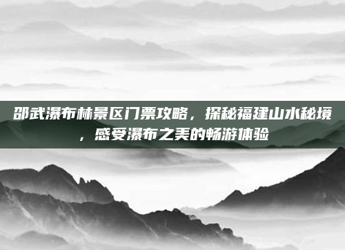 邵武瀑布林景区门票攻略,探秘福建山水秘境,感受瀑布之美的畅游体验