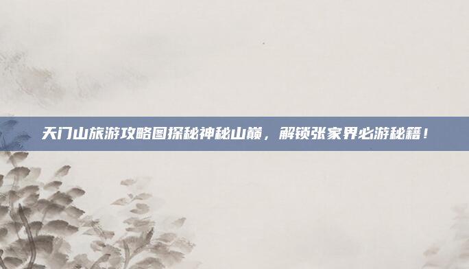 天门山旅游攻略图探秘神秘山巅,解锁张家界必游秘籍!