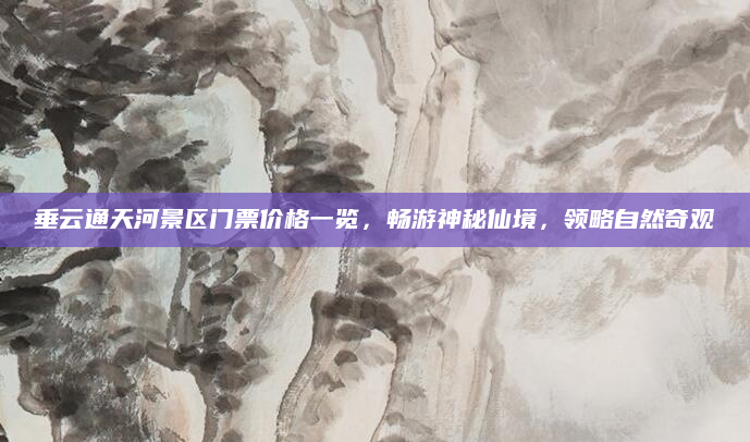 垂云通天河景区门票价格一览,畅游神秘仙境,领略自然奇观