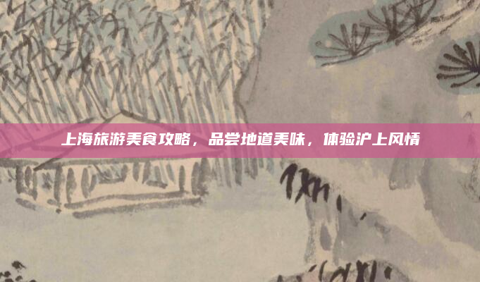 上海旅游美食攻略,品尝地道美味,体验沪上风情