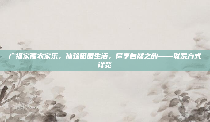 广福家德农家乐,体验田园生活,尽享自然之韵——联系方式详览