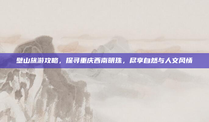 壁山旅游攻略,探寻重庆西南明珠,尽享自然与人文风情
