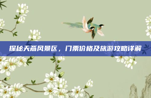 探秘天燕风景区，门票价格及旅游攻略详解