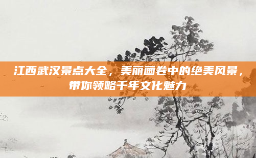 江西武汉景点大全,美丽画卷中的绝美风景,带你领略千年文化魅力