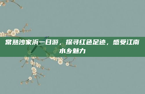常熟沙家浜一日游,探寻红色足迹,感受江南水乡魅力