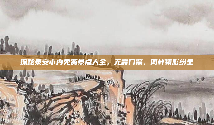 探秘泰安市内免费景点大全,无需门票,同样精彩纷呈