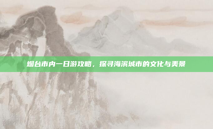烟台市内一日游攻略,探寻海滨城市的文化与美景