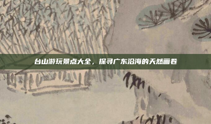 台山游玩景点大全,探寻广东沿海的天然画卷