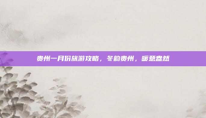 贵州一月份旅游攻略，冬韵贵州，暖意盎然