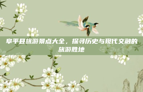 阜平县旅游景点大全,探寻历史与现代交融的旅游胜地