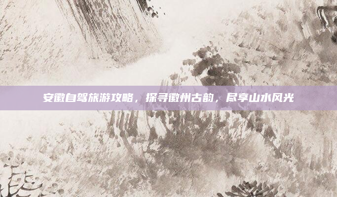 安徽自驾旅游攻略，探寻徽州古韵，尽享山水风光