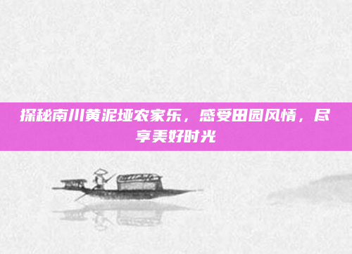 探秘南川黄泥垭农家乐,感受田园风情,尽享美好时光