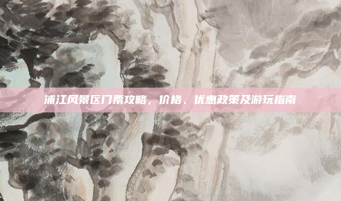 浦江风景区门票攻略,价格、优惠政策及游玩指南