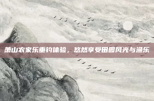 萧山农家乐垂钓体验,悠然享受田园风光与渔乐