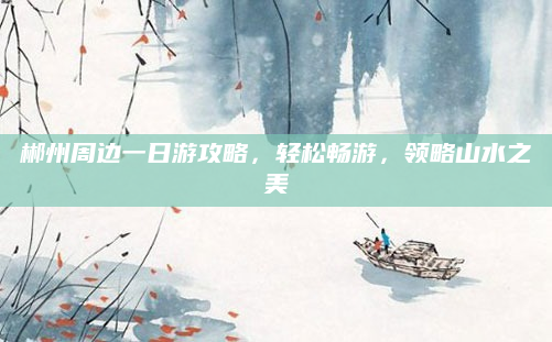郴州周边一日游攻略,轻松畅游,领略山水之美