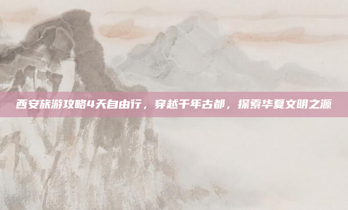西安旅游攻略4天自由行,穿越千年古都,探索华夏文明之源