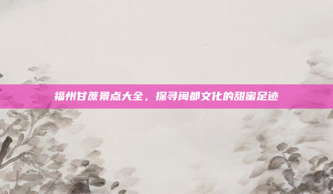 福州甘蔗景点大全,探寻闽都文化的甜蜜足迹