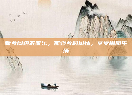 新乡周边农家乐,体验乡村风情,享受田园生活