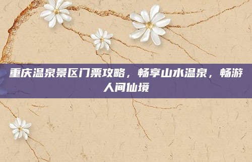 重庆温泉景区门票攻略,畅享山水温泉,畅游人间仙境