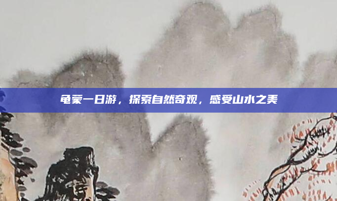 龟蒙一日游，探索自然奇观，感受山水之美