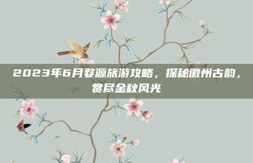 2023年6月婺源旅游攻略,探秘徽州古韵,赏尽金秋风光