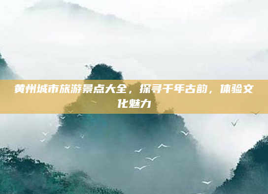 黄州城市旅游景点大全,探寻千年古韵,体验文化魅力