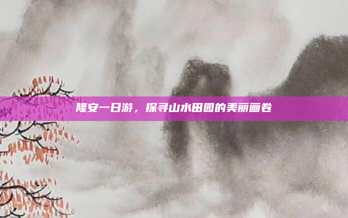隆安一日游,探寻山水田园的美丽画卷