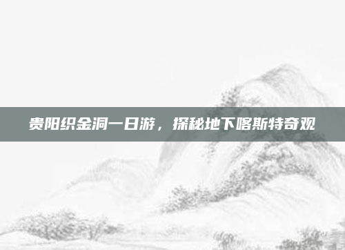 贵阳织金洞一日游,探秘地下喀斯特奇观
