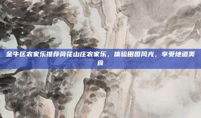 金牛区农家乐推荐荷花山庄农家乐,体验田园风光,享受地道美食
