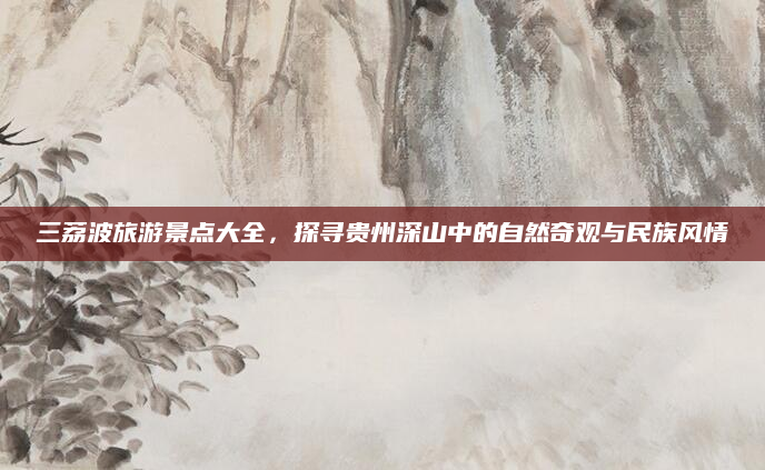 三荔波旅游景点大全,探寻贵州深山中的自然奇观与民族风情