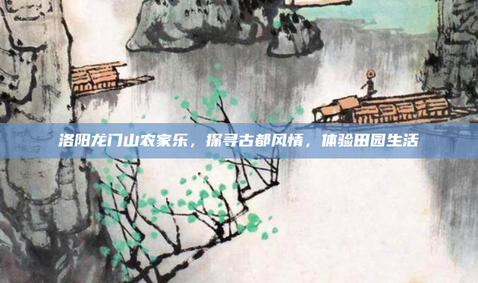 洛阳龙门山农家乐,探寻古都风情,体验田园生活
