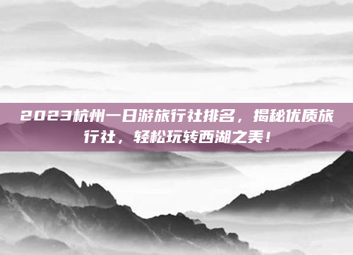 2023杭州一日游旅行社排名，揭秘优质旅行社，轻松玩转西湖之美！