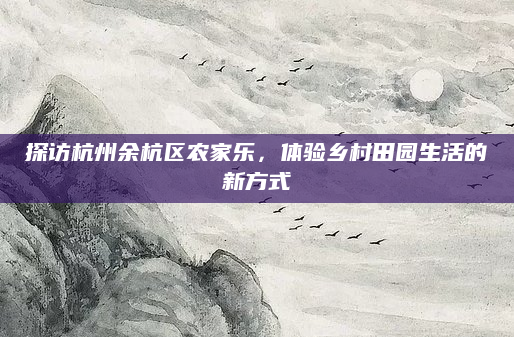 探访杭州余杭区农家乐,体验乡村田园生活的新方式