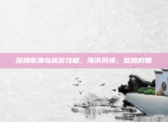 深圳南澳岛旅游攻略,海滨风情,悠然假期