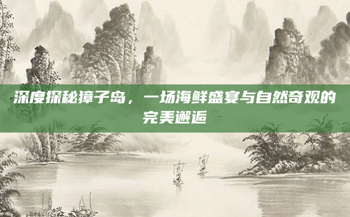 深度探秘獐子岛,一场海鲜盛宴与自然奇观的完美邂逅