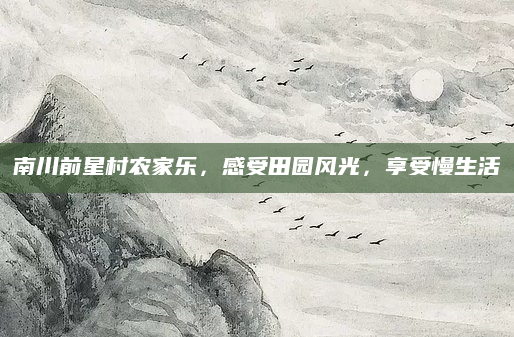 南川前星村农家乐，感受田园风光，享受慢生活