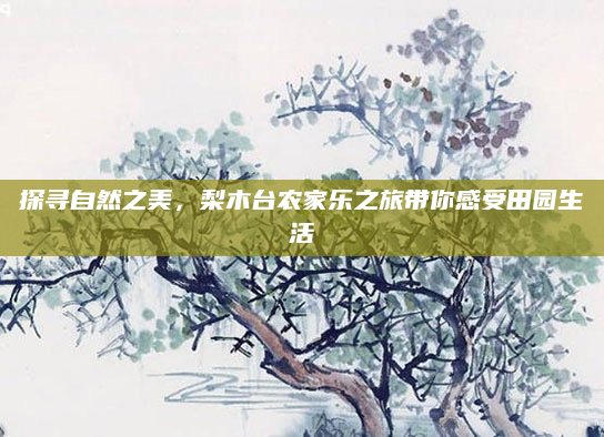 探寻自然之美,梨木台农家乐之旅带你感受田园生活