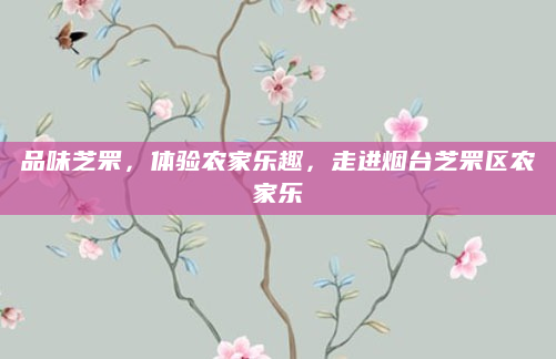 品味芝罘，体验农家乐趣，走进烟台芝罘区农家乐