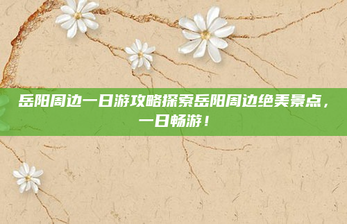 岳阳周边一日游攻略探索岳阳周边绝美景点,一日畅游!