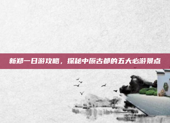 新郑一日游攻略,探秘中原古都的五大必游景点