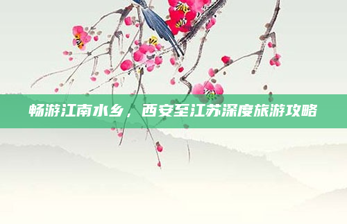 畅游江南水乡,西安至江苏深度旅游攻略