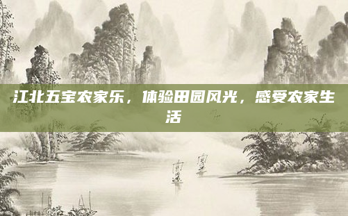江北五宝农家乐,体验田园风光,感受农家生活