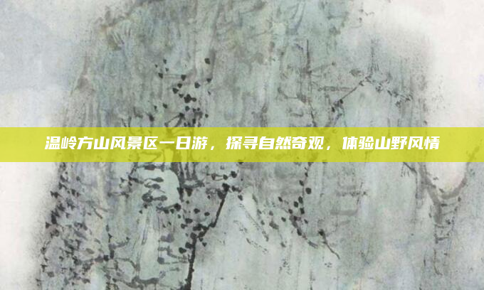 温岭方山风景区一日游,探寻自然奇观,体验山野风情