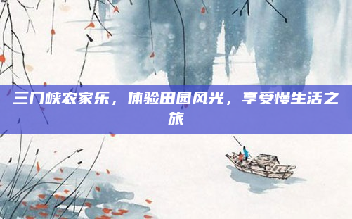 三门峡农家乐,体验田园风光,享受慢生活之旅