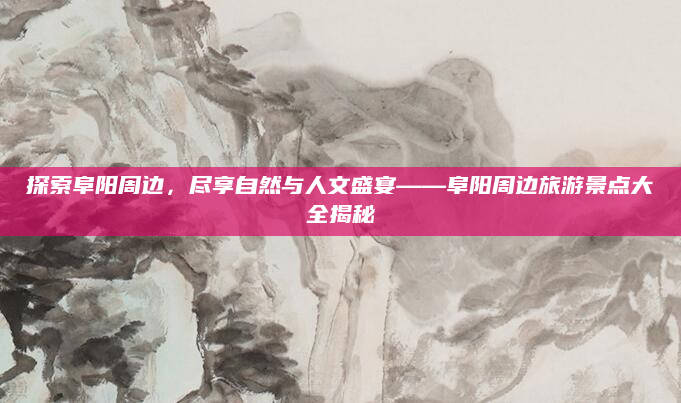 探索阜阳周边,尽享自然与人文盛宴——阜阳周边旅游景点大全揭秘
