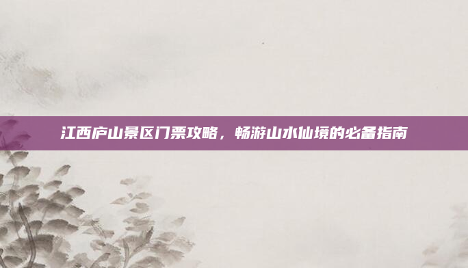 江西庐山景区门票攻略,畅游山水仙境的必备指南