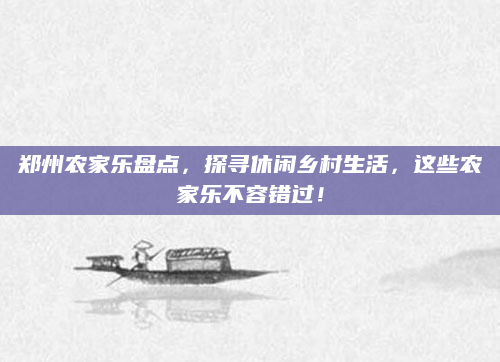 郑州农家乐盘点，探寻休闲乡村生活，这些农家乐不容错过！